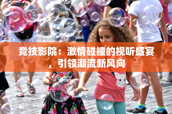 竞技影院：激情碰撞的视听盛宴，引领潮流新风向