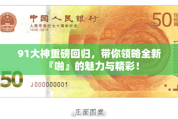 91大神重磅回归，带你领略全新『啪』的魅力与精彩！