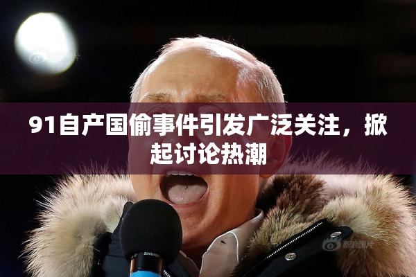 91自产国偷事件引发广泛关注，掀起讨论热潮