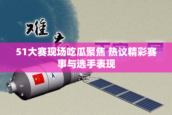 51大赛现场吃瓜聚焦 热议精彩赛事与选手表现