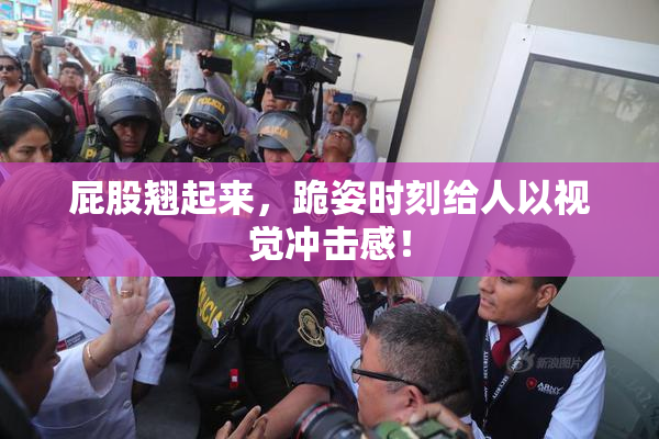屁股翘起来，跪姿时刻给人以视觉冲击感！