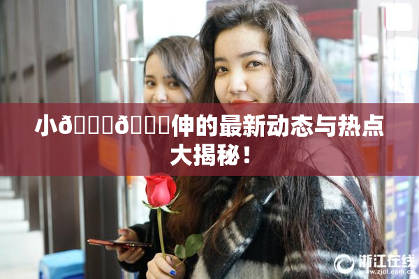 小🐔🐔伸的最新动态与热点大揭秘！