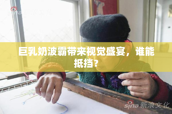 巨乳奶波霸带来视觉盛宴，谁能抵挡？