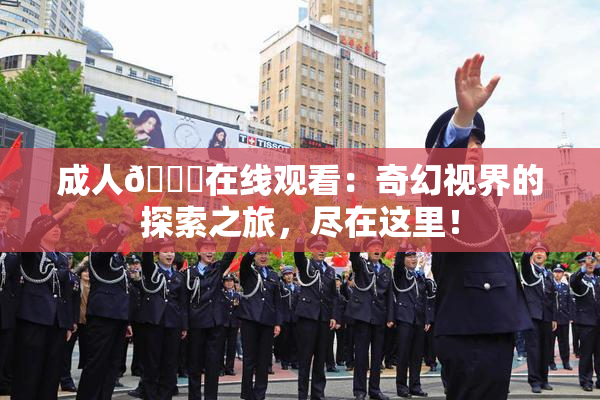 成人🔞在线观看：奇幻视界的探索之旅，尽在这里！