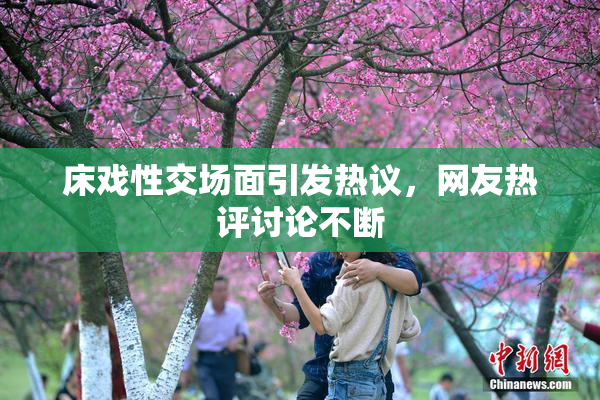 床戏性交场面引发热议，网友热评讨论不断