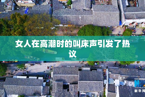 女人在高潮时的叫床声引发了热议