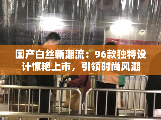 国产白丝新潮流：96款独特设计惊艳上市，引领时尚风潮