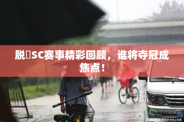 脱糞SC赛事精彩回顾，谁将夺冠成焦点！