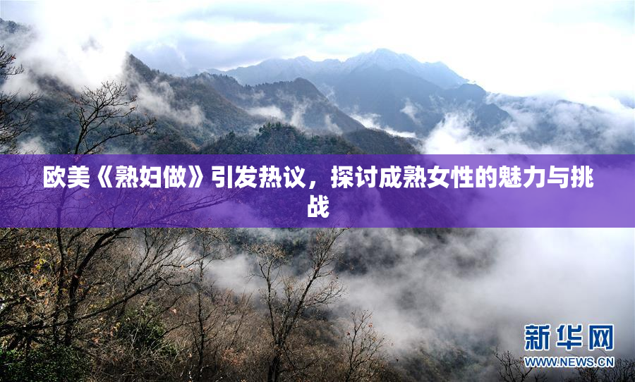 欧美《熟妇做》引发热议，探讨成熟女性的魅力与挑战