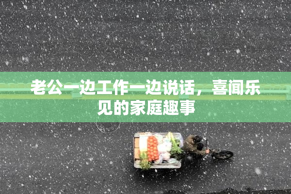 老公一边工作一边说话，喜闻乐见的家庭趣事