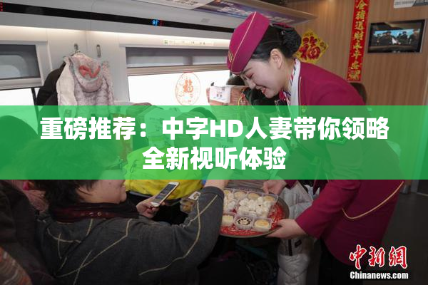 重磅推荐：中字HD人妻带你领略全新视听体验