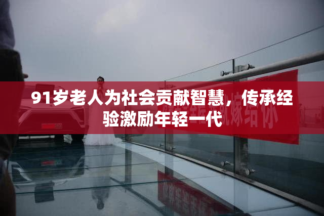 91岁老人为社会贡献智慧，传承经验激励年轻一代