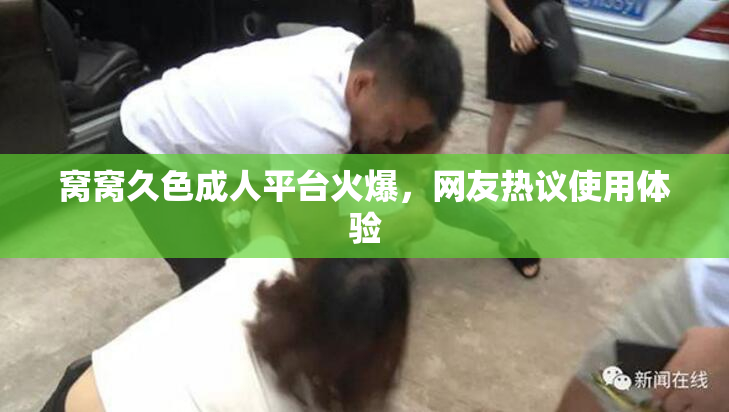 窝窝久色成人平台火爆，网友热议使用体验