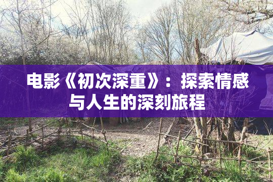 电影《初次深重》：探索情感与人生的深刻旅程