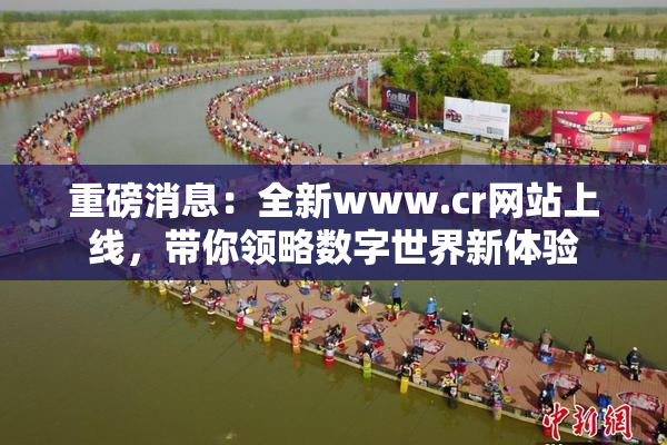 重磅消息：全新www.cr网站上线，带你领略数字世界新体验