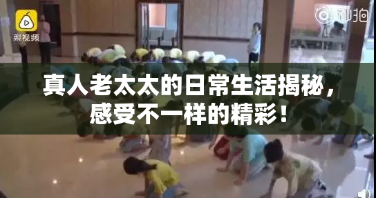 真人老太太的日常生活揭秘，感受不一样的精彩！