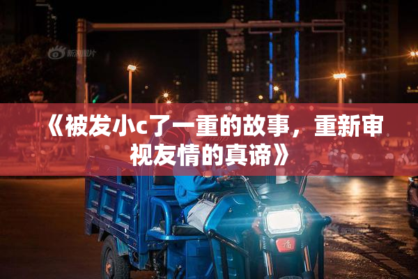 《被发小c了一重的故事，重新审视友情的真谛》