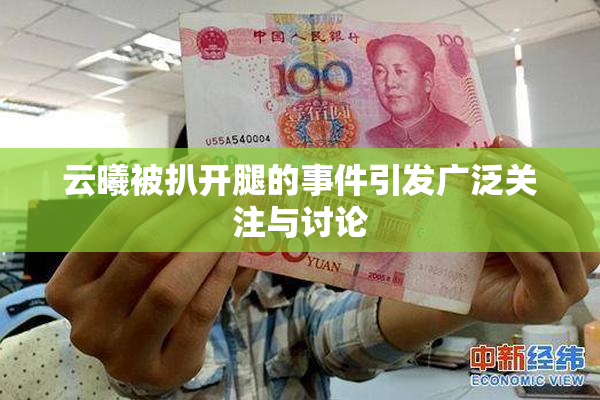 云曦被扒开腿的事件引发广泛关注与讨论
