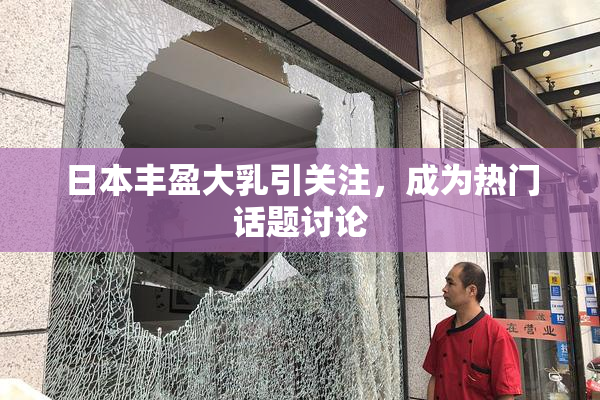 日本丰盈大乳引关注，成为热门话题讨论