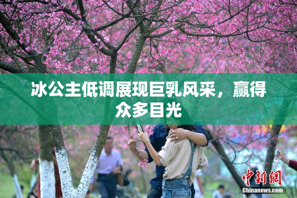 冰公主低调展现巨乳风采，赢得众多目光