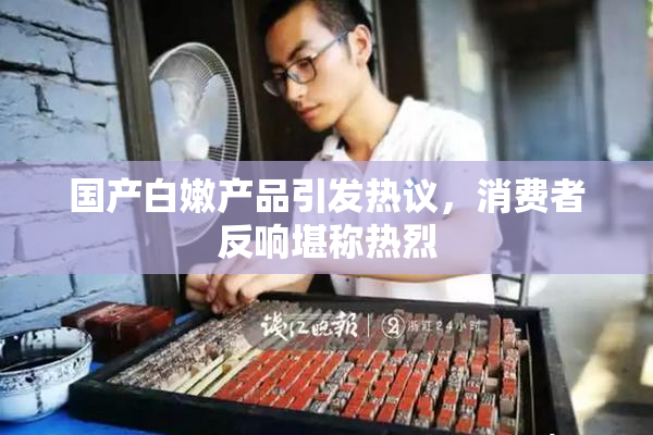 国产白嫩产品引发热议，消费者反响堪称热烈