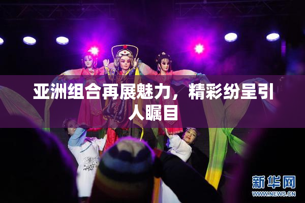 亚洲组合再展魅力，精彩纷呈引人瞩目