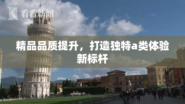 精品品质提升，打造独特a类体验新标杆