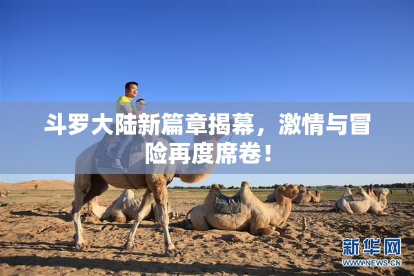 斗罗大陆新篇章揭幕，激情与冒险再度席卷！