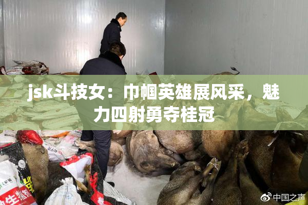 jsk斗技女：巾帼英雄展风采，魅力四射勇夺桂冠