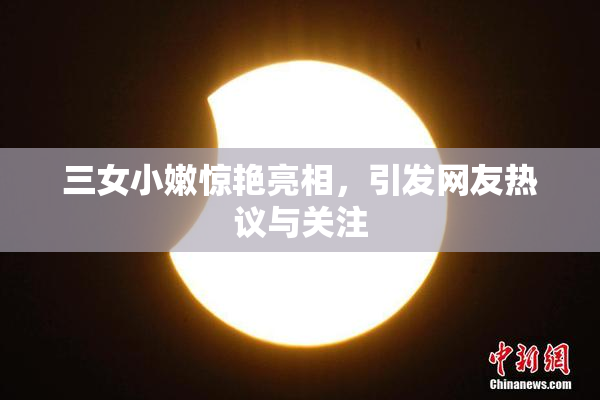 三女小嫩惊艳亮相，引发网友热议与关注