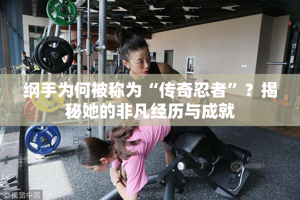 纲手为何被称为“传奇忍者”？揭秘她的非凡经历与成就