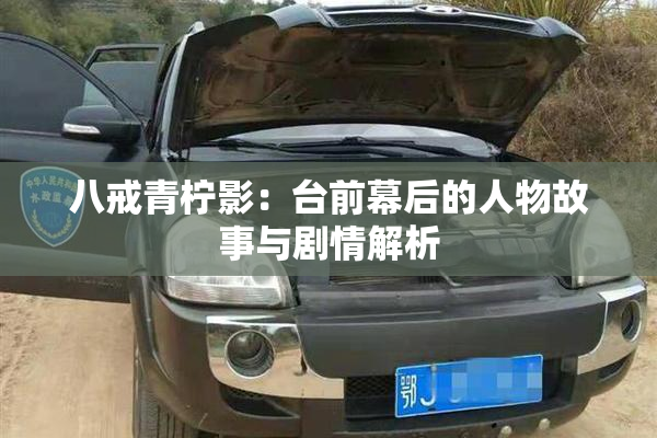 八戒青柠影：台前幕后的人物故事与剧情解析