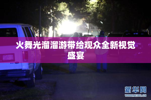 火舞光溜溜游带给观众全新视觉盛宴