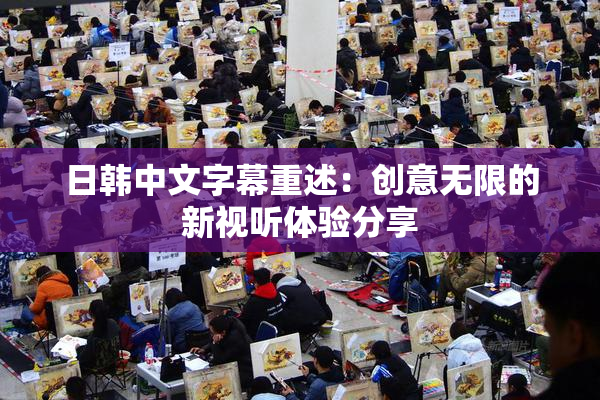 日韩中文字幕重述：创意无限的新视听体验分享