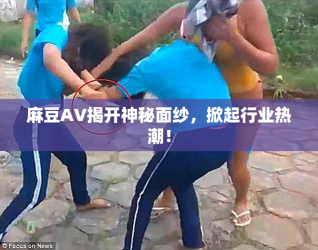 麻豆AV揭开神秘面纱，掀起行业热潮！