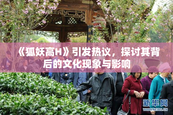 《狐妖高H》引发热议，探讨其背后的文化现象与影响