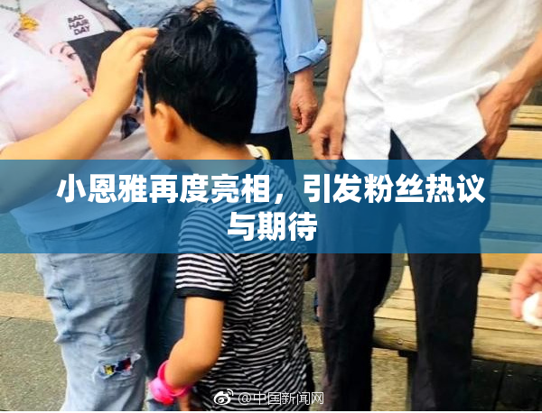 小恩雅再度亮相，引发粉丝热议与期待