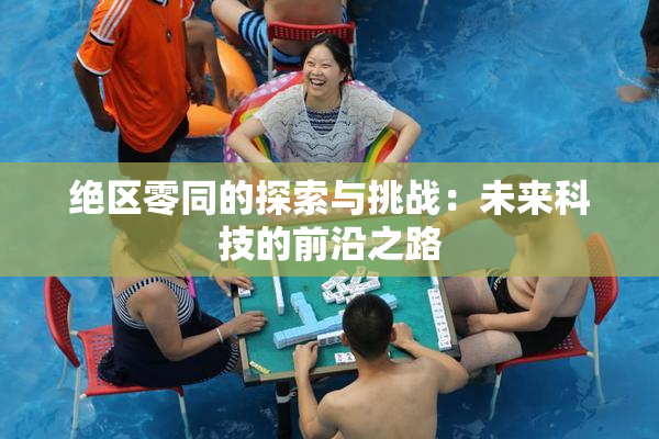 绝区零同的探索与挑战：未来科技的前沿之路