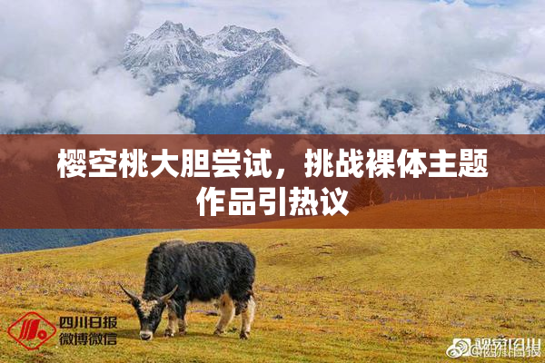 樱空桃大胆尝试，挑战裸体主题作品引热议