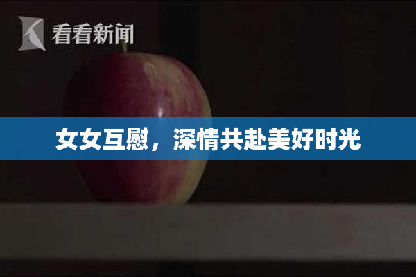女女互慰，深情共赴美好时光