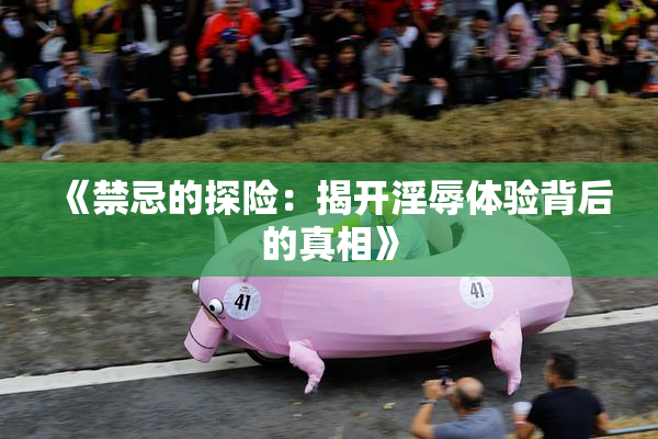 《禁忌的探险：揭开淫辱体验背后的真相》