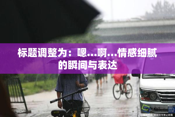 标题调整为：嗯…啊…情感细腻的瞬间与表达