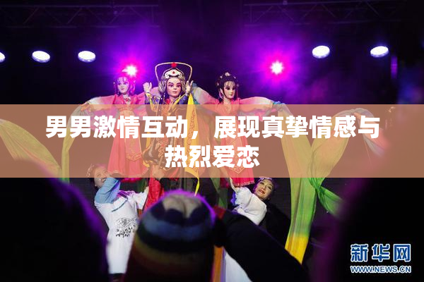 男男激情互动，展现真挚情感与热烈爱恋