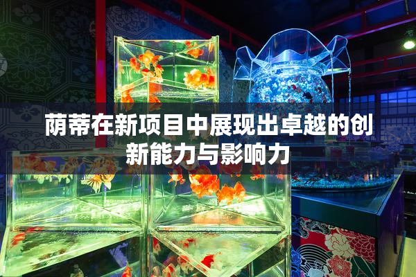 荫蒂在新项目中展现出卓越的创新能力与影响力