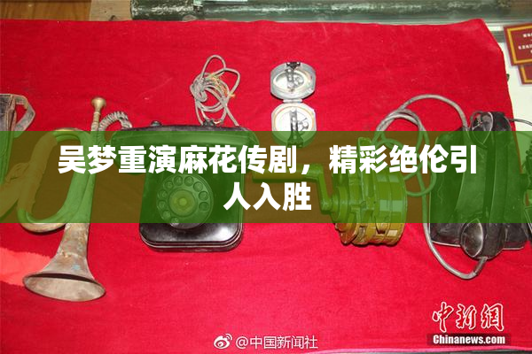 吴梦重演麻花传剧，精彩绝伦引人入胜