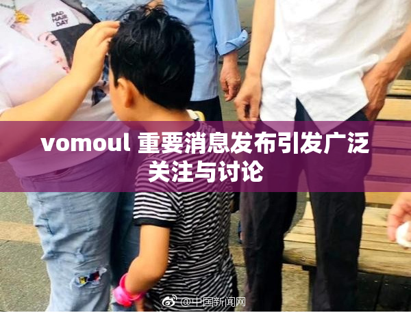 vomoul 重要消息发布引发广泛关注与讨论