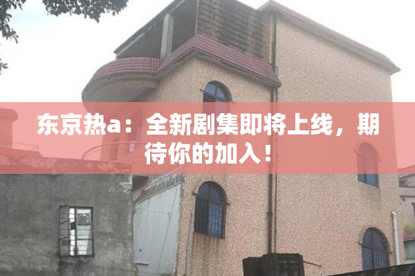 东京热a：全新剧集即将上线，期待你的加入！