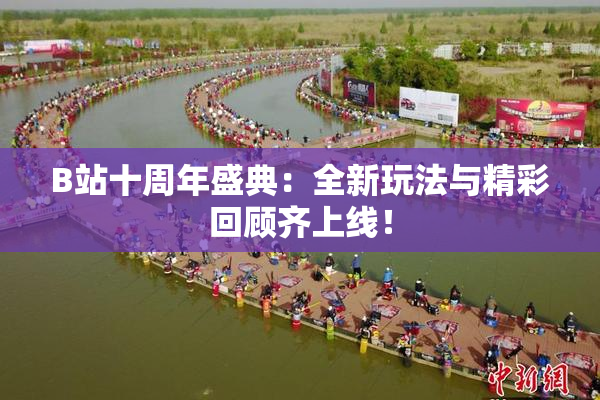 B站十周年盛典：全新玩法与精彩回顾齐上线！