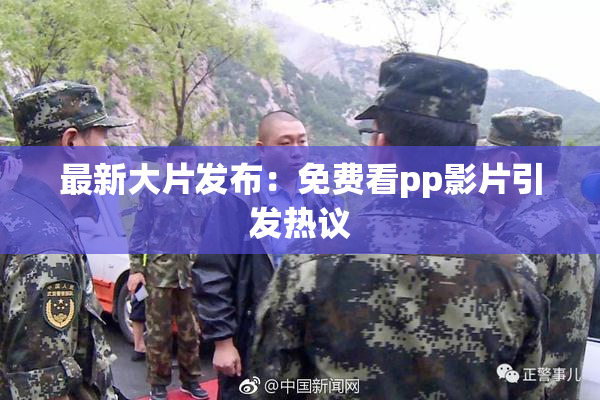 最新大片发布：免费看pp影片引发热议