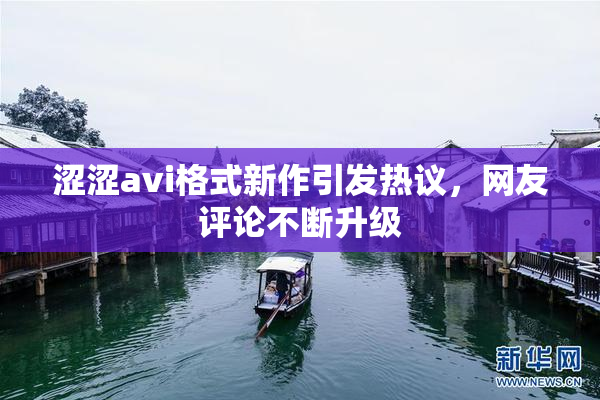 涩涩avi格式新作引发热议，网友评论不断升级